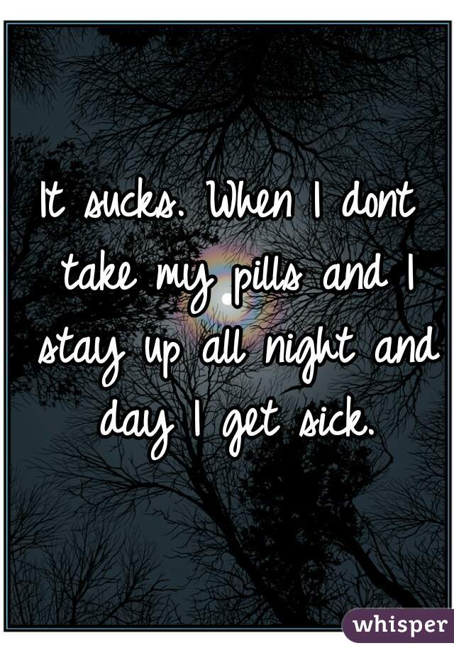It sucks. When I dont take my pills and I stay up all night and day I get sick.