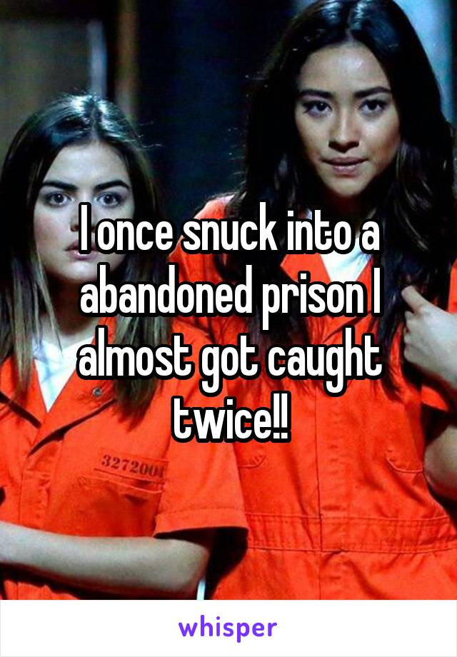I once snuck into a abandoned prison I almost got caught twice!!