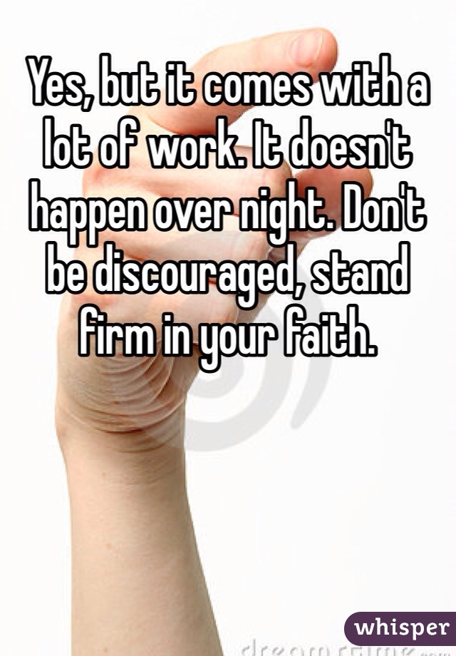 Yes, but it comes with a lot of work. It doesn't happen over night. Don't be discouraged, stand firm in your faith.
