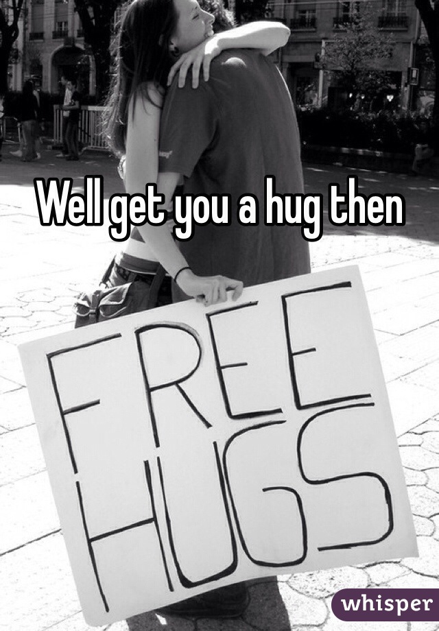 Well get you a hug then