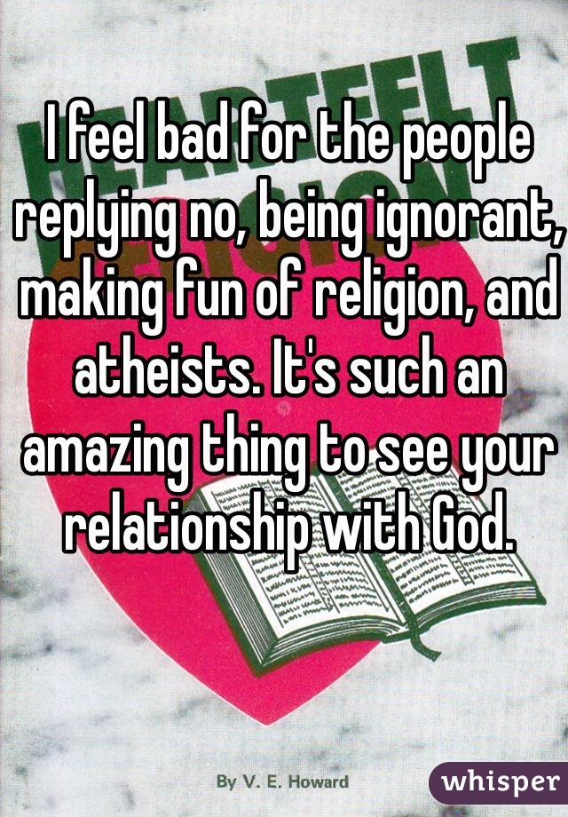 I feel bad for the people replying no, being ignorant, making fun of religion, and atheists. It's such an amazing thing to see your relationship with God. 