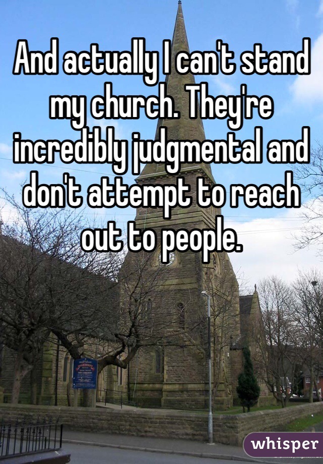 And actually I can't stand my church. They're incredibly judgmental and don't attempt to reach out to people. 