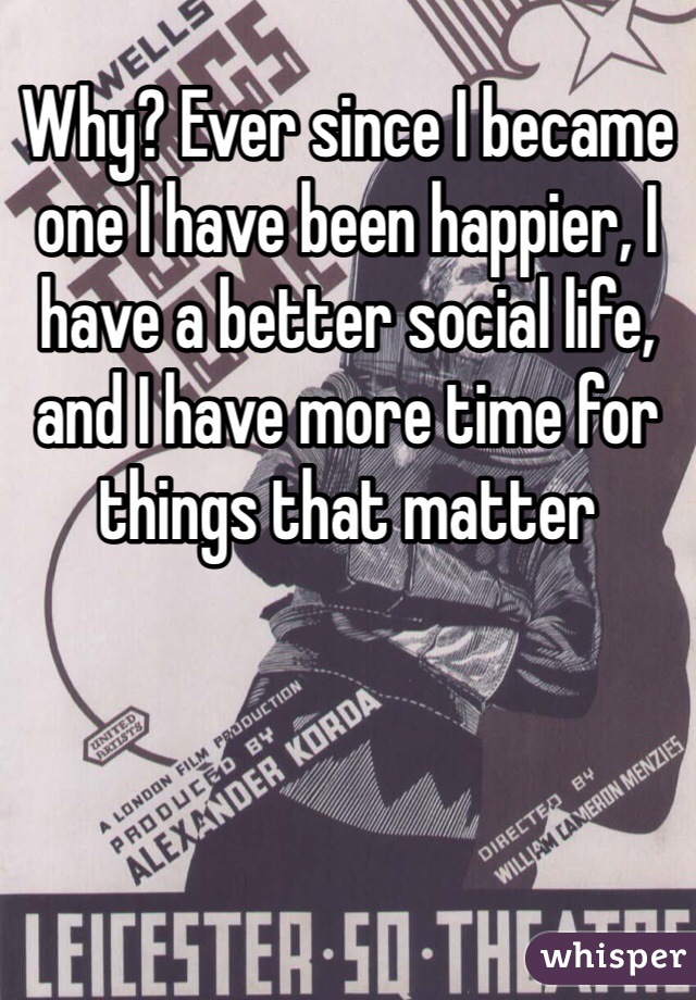 Why? Ever since I became one I have been happier, I have a better social life, and I have more time for things that matter