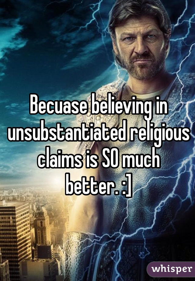 Becuase believing in unsubstantiated religious claims is SO much better. :]