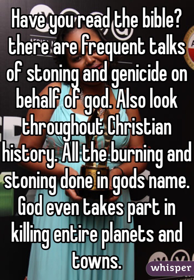 Have you read the bible? there are frequent talks of stoning and genicide on behalf of god. Also look throughout Christian history. All the burning and stoning done in gods name. God even takes part in killing entire planets and towns. 