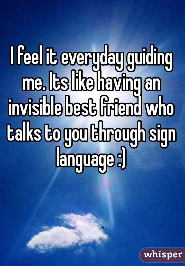 I feel it everyday guiding me. Its like having an invisible best friend who talks to you through sign language :)