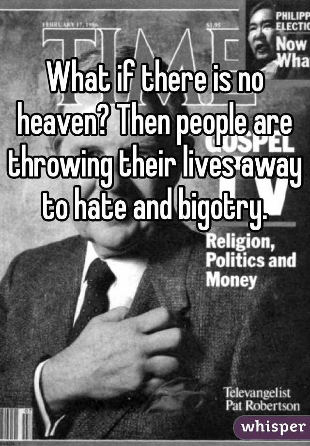 What if there is no heaven? Then people are throwing their lives away to hate and bigotry. 