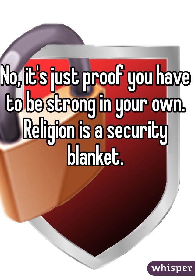 No, it's just proof you have to be strong in your own. Religion is a security blanket.