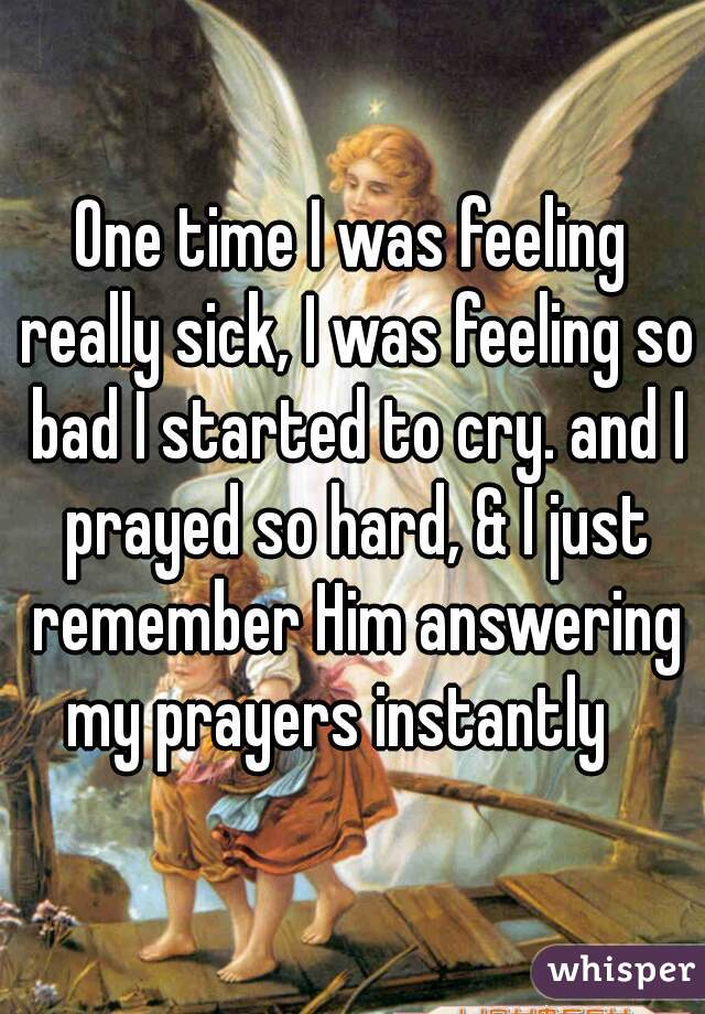 One time I was feeling really sick, I was feeling so bad I started to cry. and I prayed so hard, & I just remember Him answering my prayers instantly   