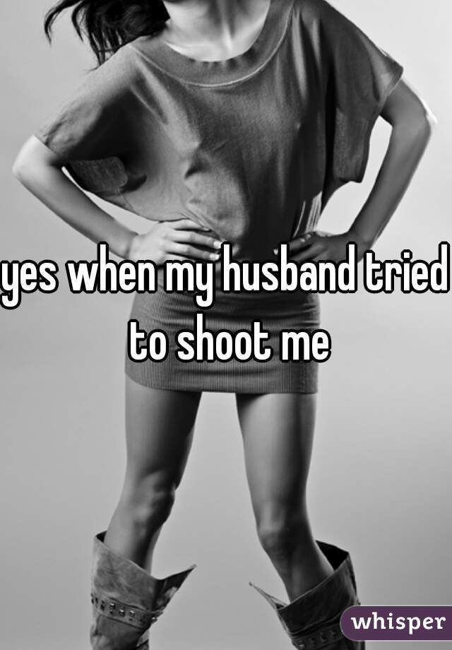 yes when my husband tried to shoot me