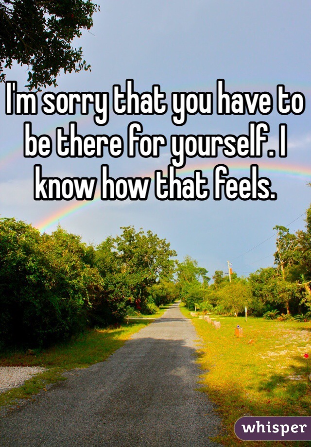 I'm sorry that you have to be there for yourself. I know how that feels. 