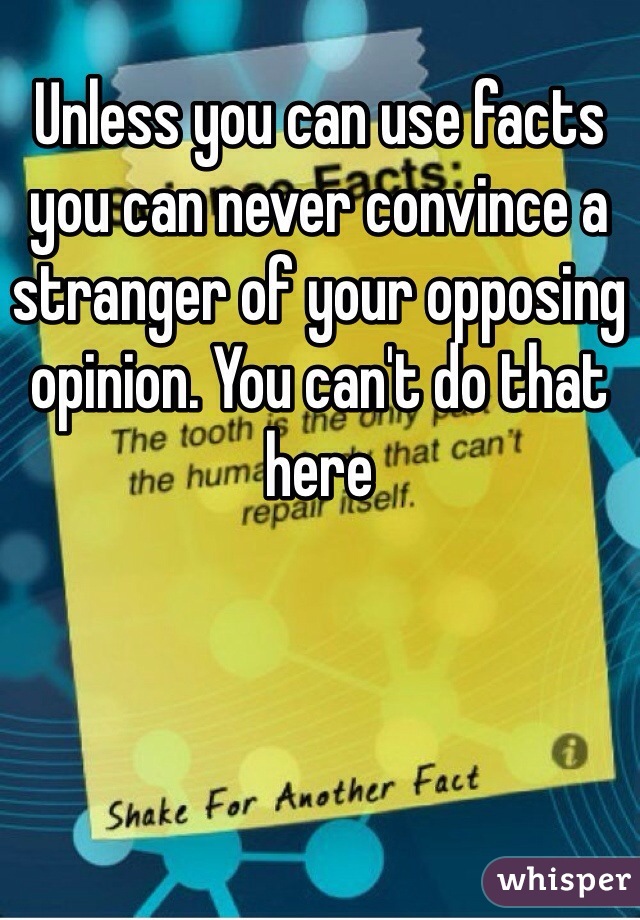 Unless you can use facts you can never convince a stranger of your opposing opinion. You can't do that here 