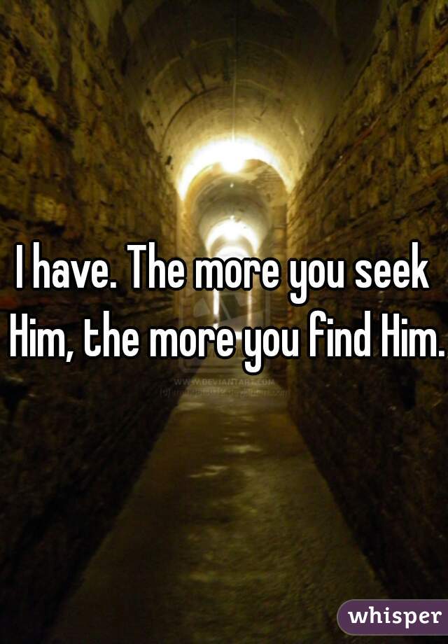 I have. The more you seek Him, the more you find Him. 