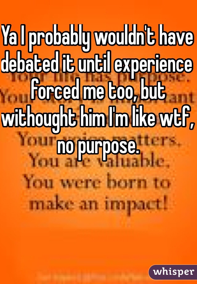 Ya I probably wouldn't have debated it until experience forced me too, but withought him I'm like wtf, no purpose. 