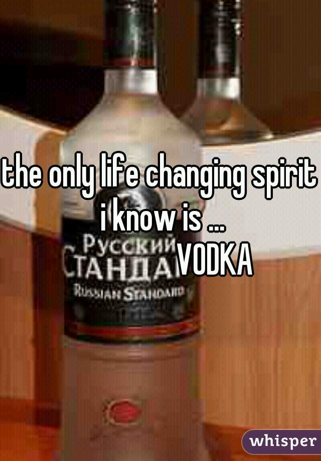 the only life changing spirit i know is ...



                 VODKA