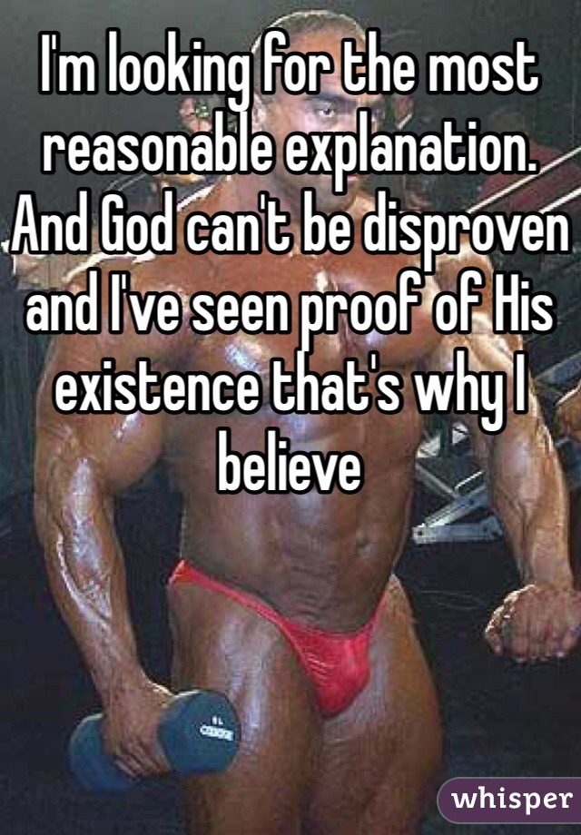 I'm looking for the most reasonable explanation. And God can't be disproven and I've seen proof of His existence that's why I believe