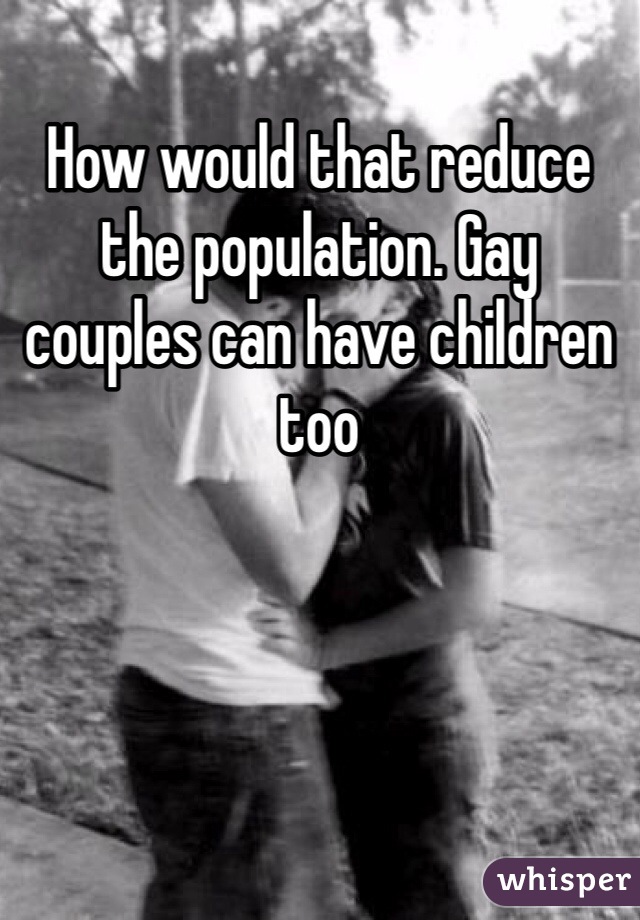 How would that reduce the population. Gay couples can have children too 