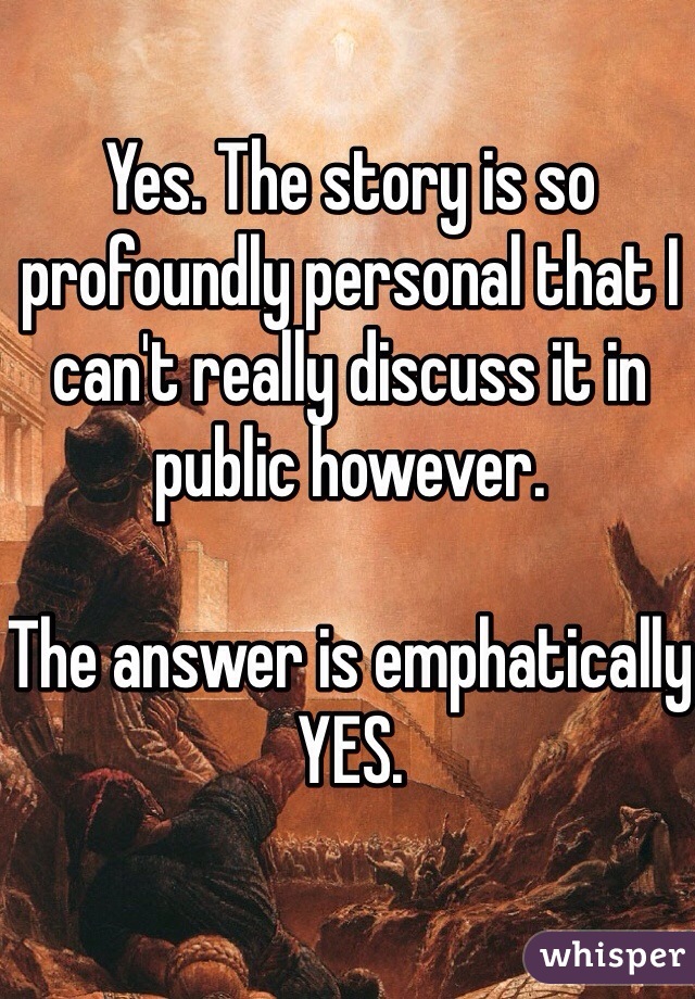 Yes. The story is so profoundly personal that I can't really discuss it in public however.

The answer is emphatically YES.