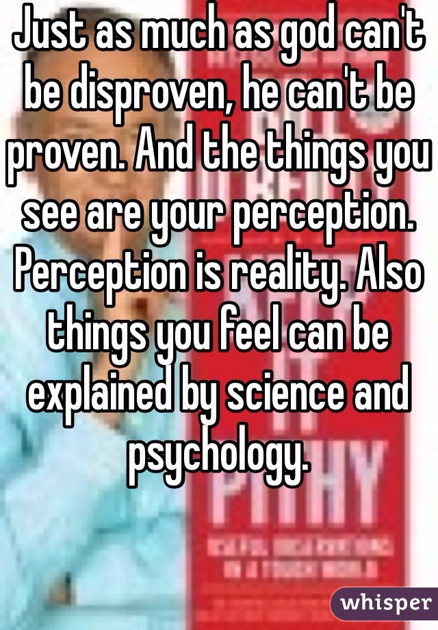 Just as much as god can't be disproven, he can't be proven. And the things you see are your perception. Perception is reality. Also things you feel can be explained by science and psychology. 