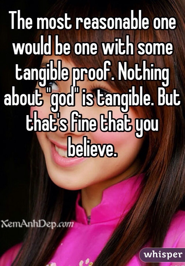 The most reasonable one would be one with some tangible proof. Nothing about "god" is tangible. But that's fine that you believe. 