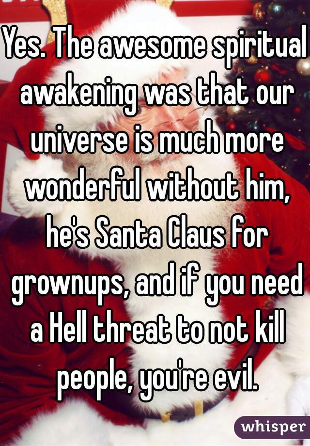 Yes. The awesome spiritual awakening was that our universe is much more wonderful without him, he's Santa Claus for grownups, and if you need a Hell threat to not kill people, you're evil.