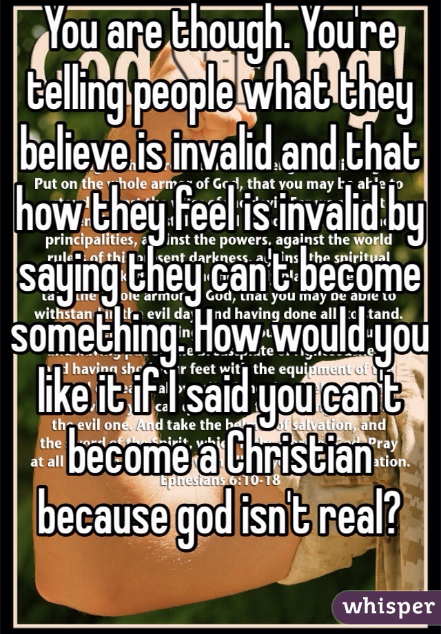 You are though. You're telling people what they believe is invalid and that how they feel is invalid by saying they can't become something. How would you like it if I said you can't become a Christian because god isn't real?