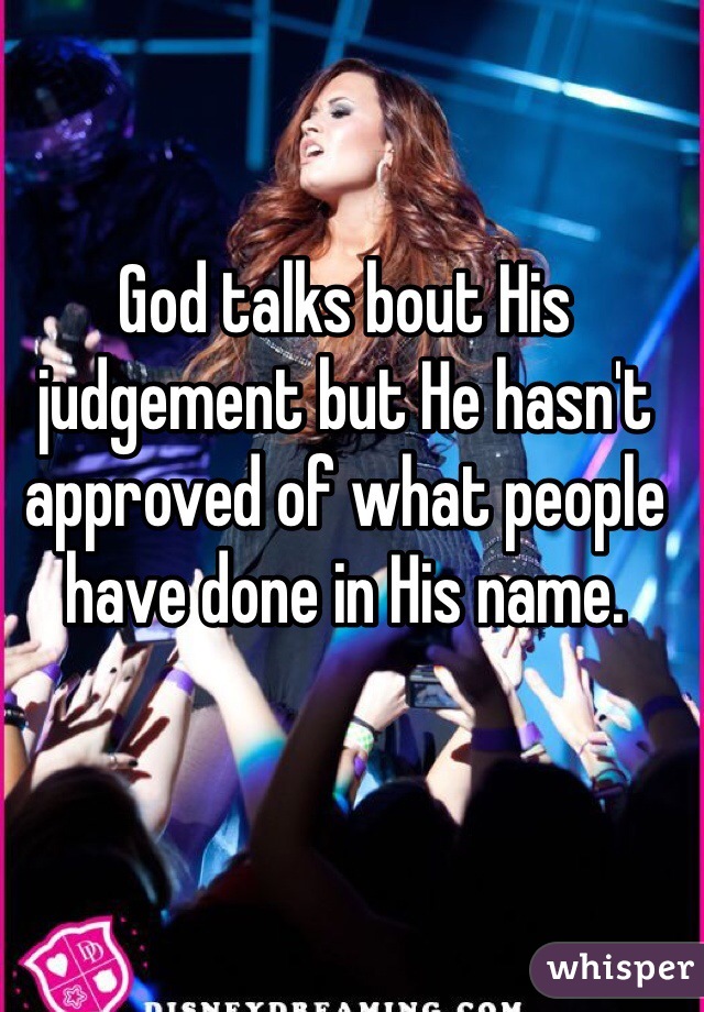 God talks bout His judgement but He hasn't approved of what people have done in His name. 