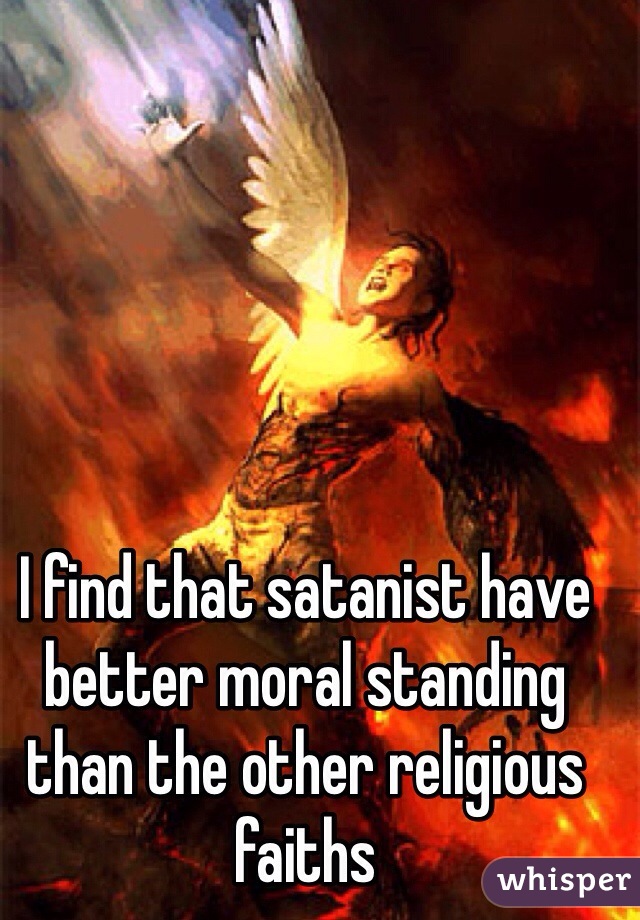 I find that satanist have better moral standing than the other religious faiths