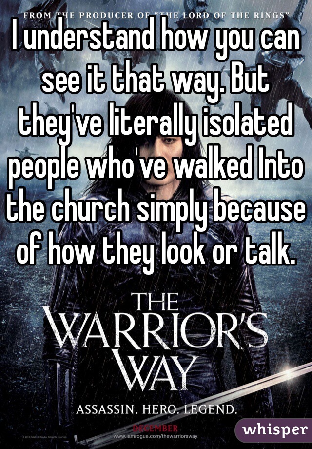 I understand how you can see it that way. But they've literally isolated people who've walked Into the church simply because of how they look or talk. 