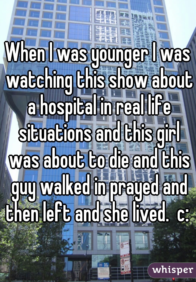 When I was younger I was watching this show about a hospital in real life situations and this girl was about to die and this guy walked in prayed and then left and she lived.  c: 