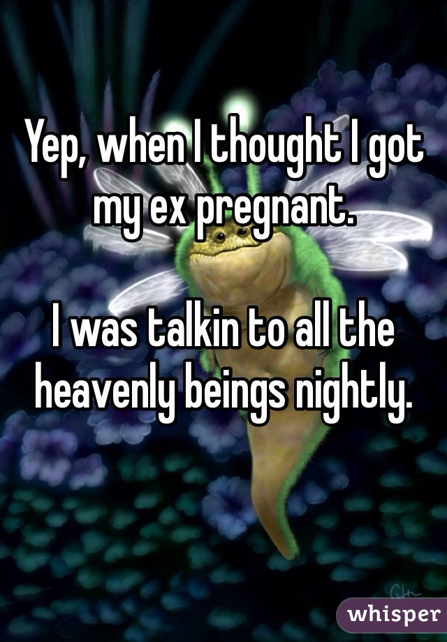 Yep, when I thought I got my ex pregnant.

I was talkin to all the heavenly beings nightly.