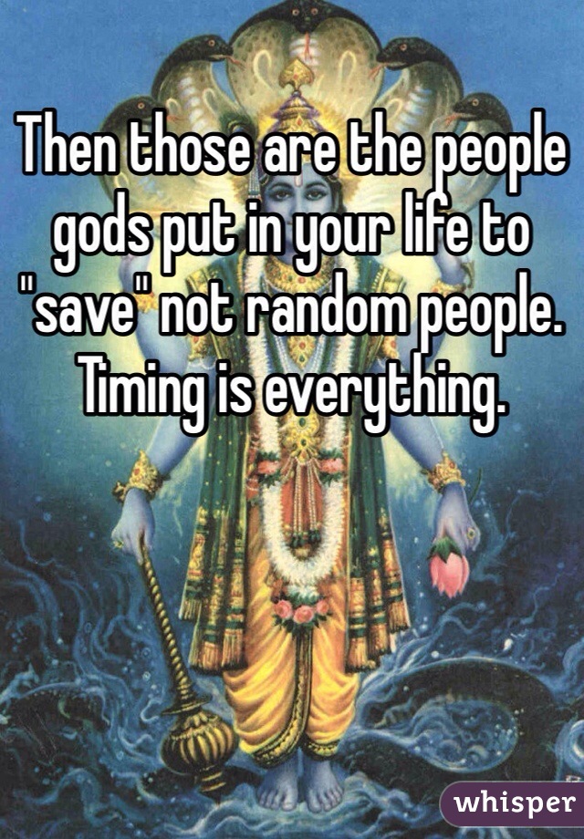 Then those are the people gods put in your life to "save" not random people. Timing is everything. 