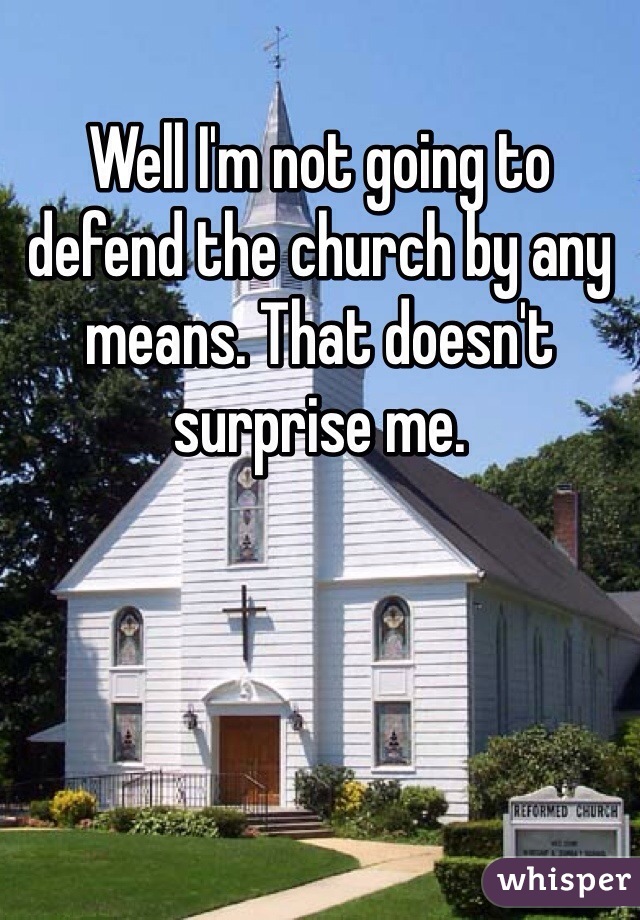 Well I'm not going to defend the church by any means. That doesn't surprise me.