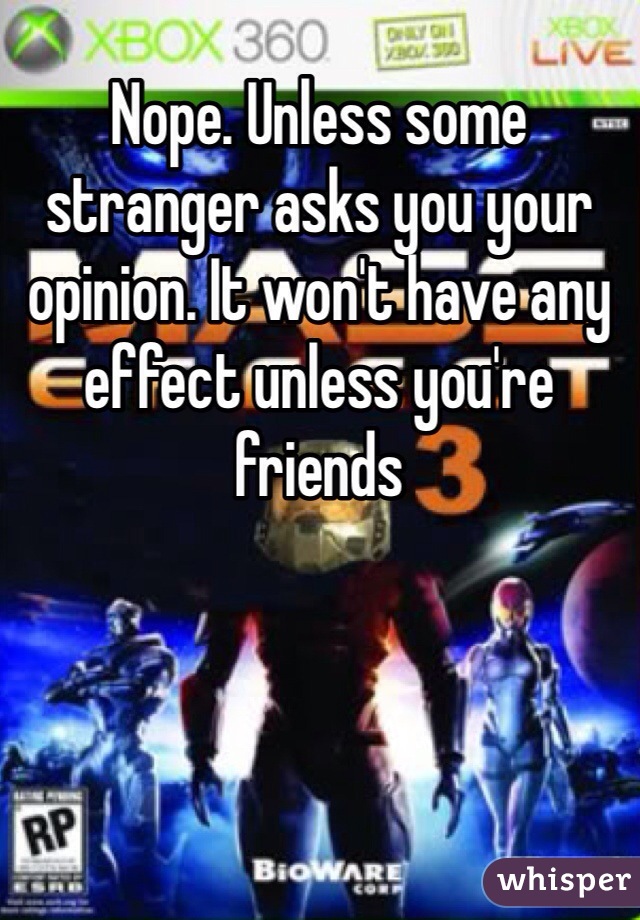 Nope. Unless some stranger asks you your opinion. It won't have any effect unless you're friends 