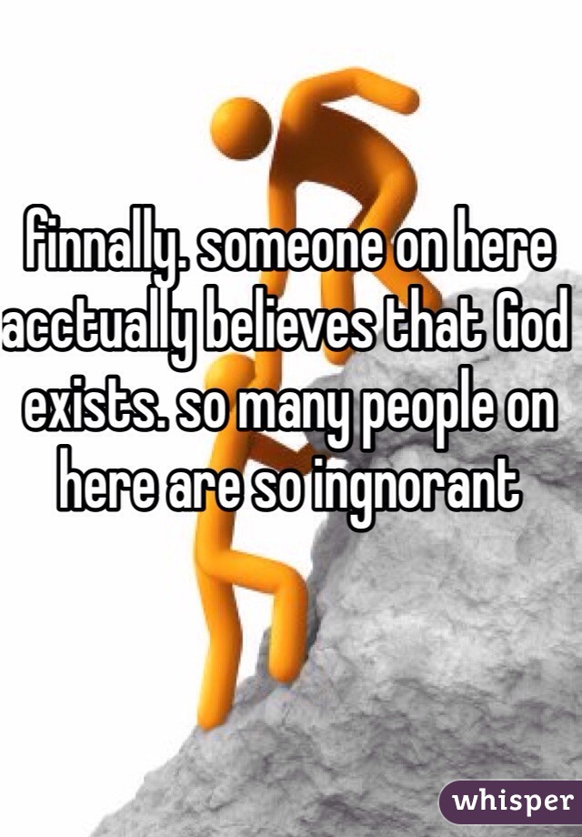 finnally. someone on here acctually believes that God exists. so many people on here are so ingnorant