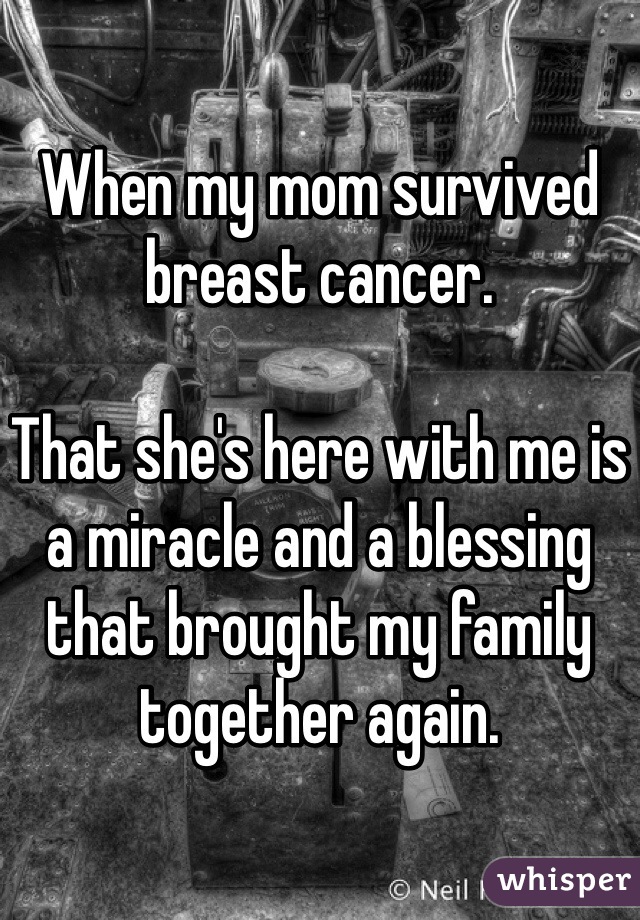 When my mom survived breast cancer.

That she's here with me is a miracle and a blessing that brought my family together again.