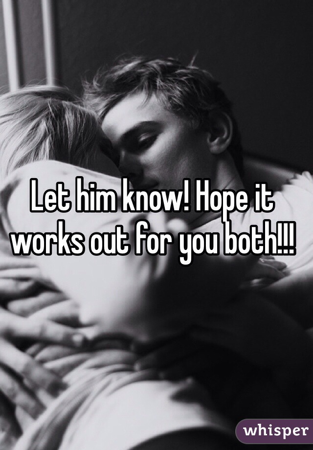 Let him know! Hope it works out for you both!!! 