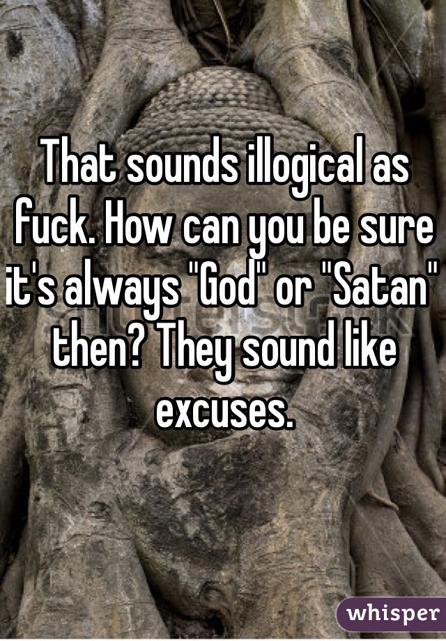 That sounds illogical as fuck. How can you be sure it's always "God" or "Satan" then? They sound like excuses.