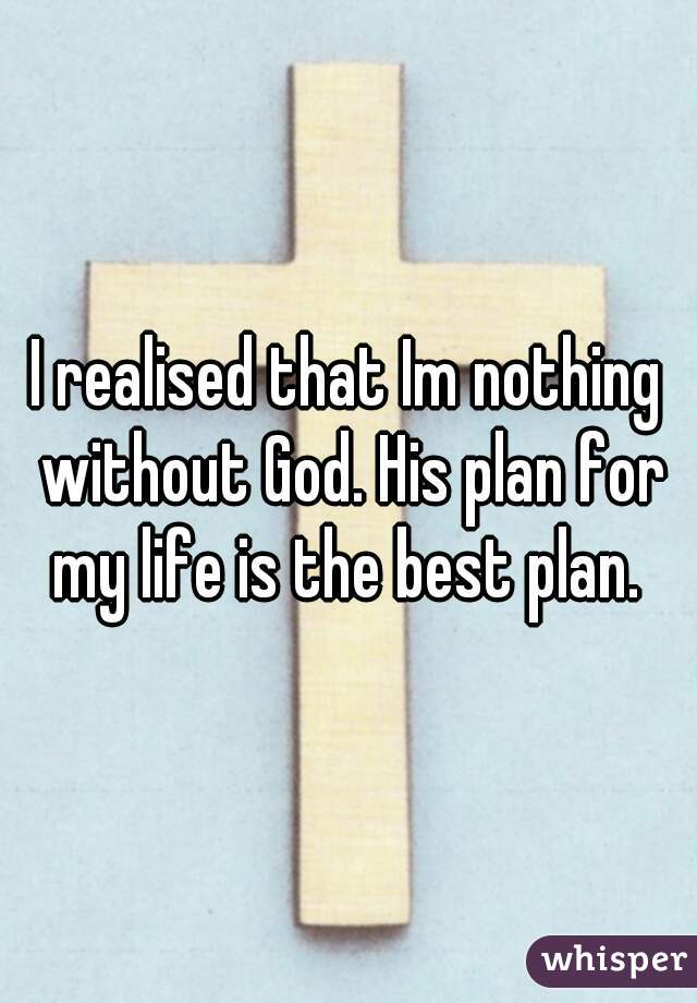 I realised that Im nothing without God. His plan for my life is the best plan. 