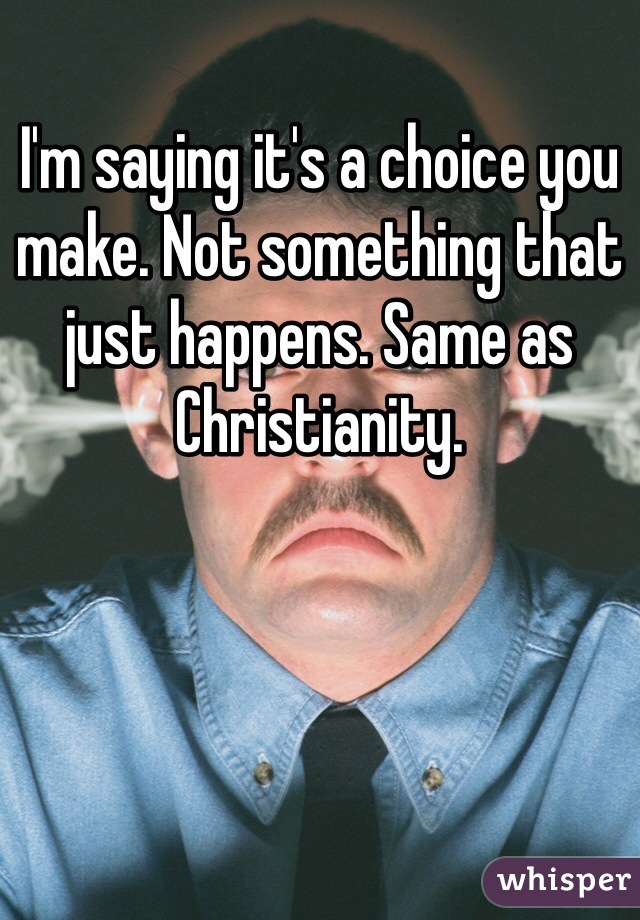 I'm saying it's a choice you make. Not something that just happens. Same as Christianity. 