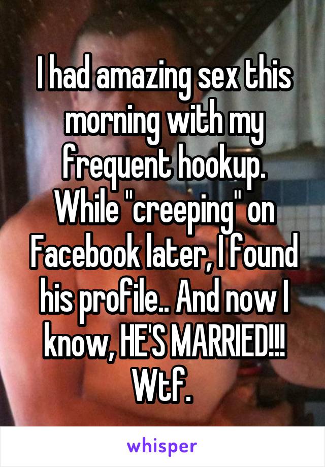 I had amazing sex this morning with my frequent hookup.
While "creeping" on Facebook later, I found his profile.. And now I know, HE'S MARRIED!!! Wtf. 