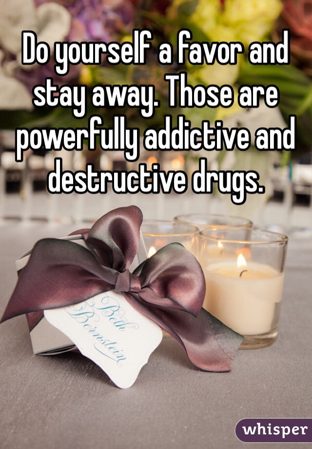 Do yourself a favor and stay away. Those are powerfully addictive and destructive drugs.