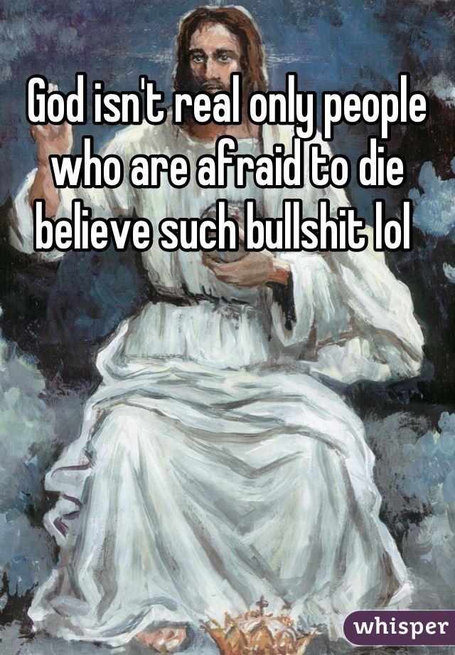 God isn't real only people who are afraid to die believe such bullshit lol 