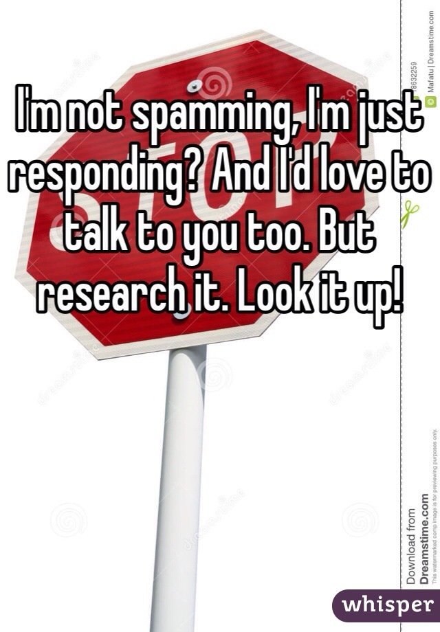 I'm not spamming, I'm just responding? And I'd love to talk to you too. But research it. Look it up!