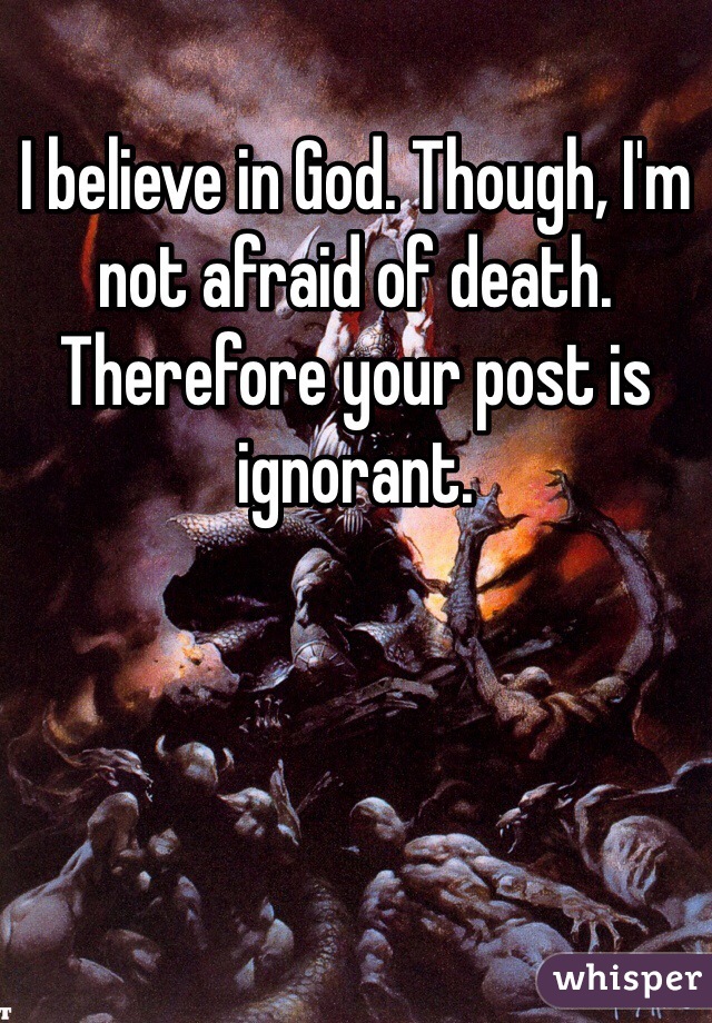 I believe in God. Though, I'm not afraid of death. Therefore your post is ignorant.