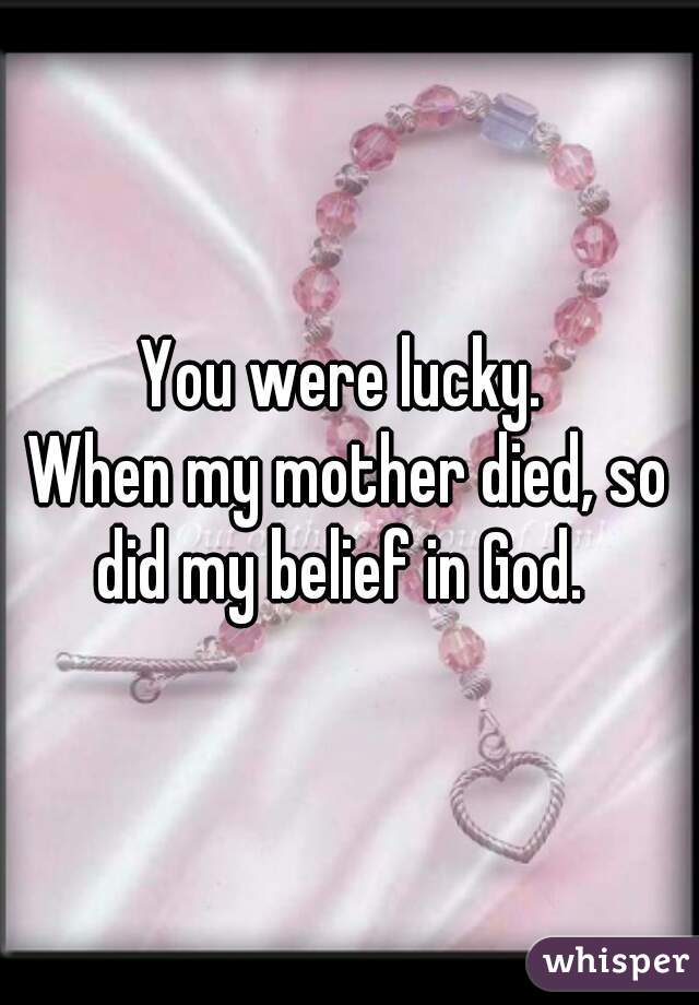 You were lucky. 
When my mother died, so did my belief in God.  