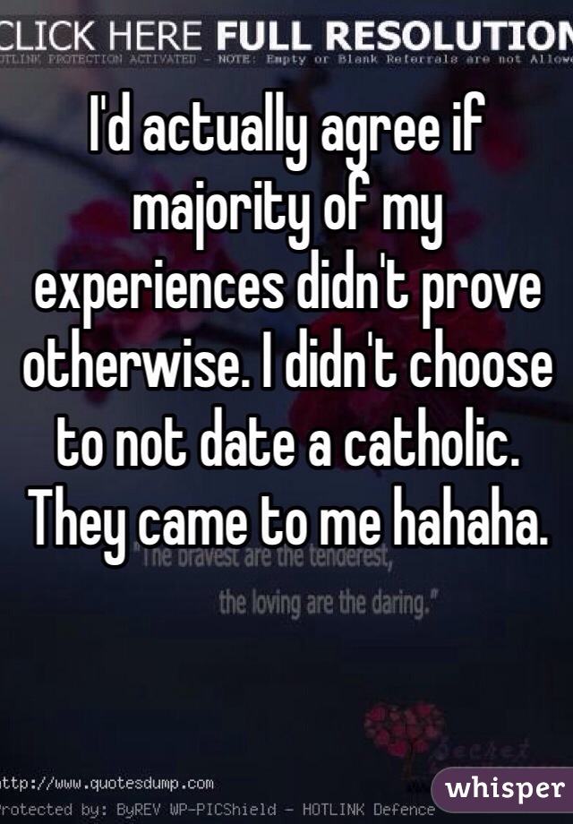 I'd actually agree if majority of my experiences didn't prove otherwise. I didn't choose to not date a catholic. They came to me hahaha. 