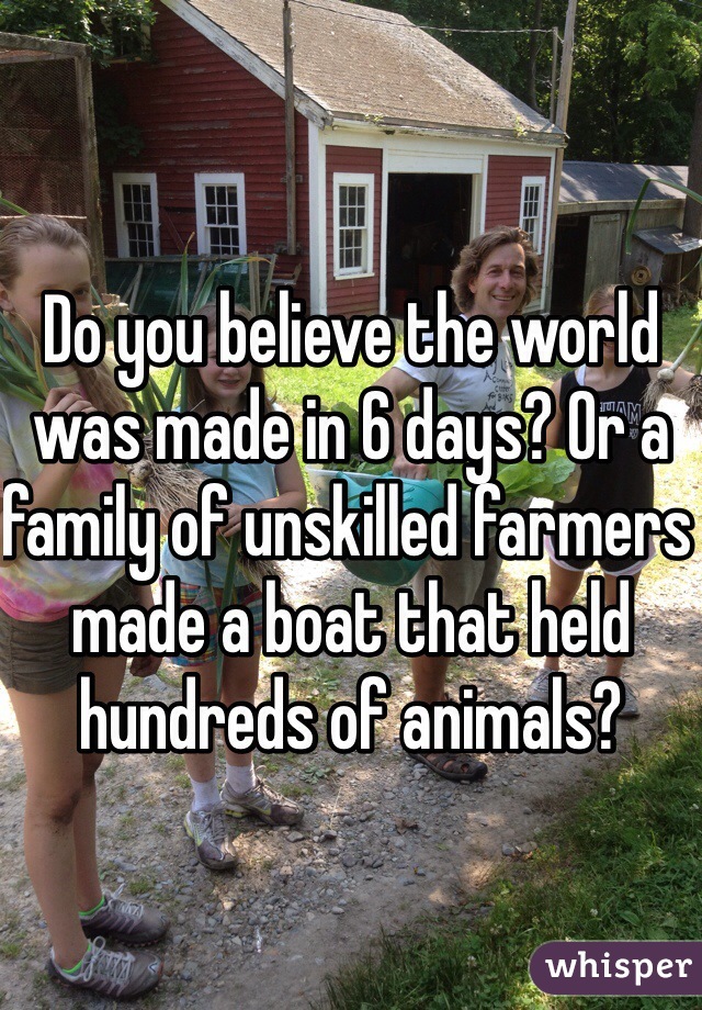 Do you believe the world was made in 6 days? Or a family of unskilled farmers made a boat that held hundreds of animals?