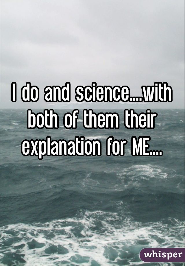 I do and science....with both of them their explanation for ME....
