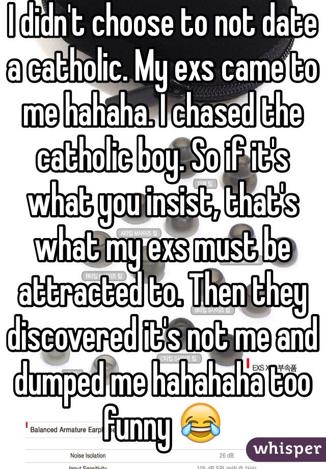 I didn't choose to not date a catholic. My exs came to me hahaha. I chased the catholic boy. So if it's what you insist, that's what my exs must be attracted to. Then they discovered it's not me and dumped me hahahaha too funny 😂